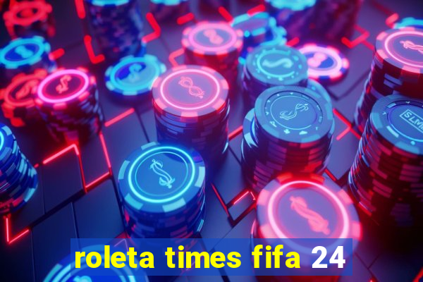 roleta times fifa 24